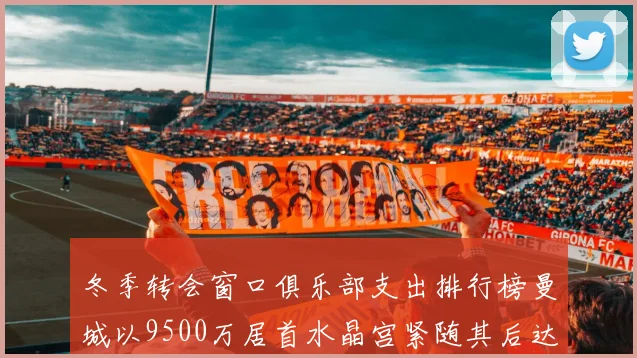 冬季转会窗口俱乐部支出排行榜曼城以9500万居首水晶宫紧随其后达8970万
