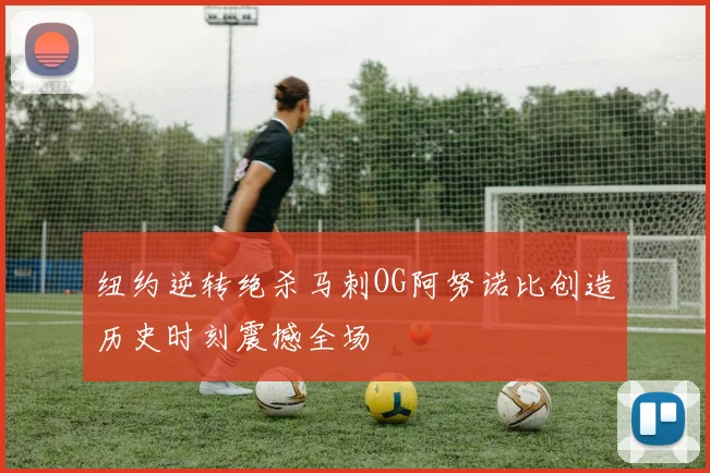 纽约逆转绝杀马刺OG阿努诺比创造历史时刻震撼全场