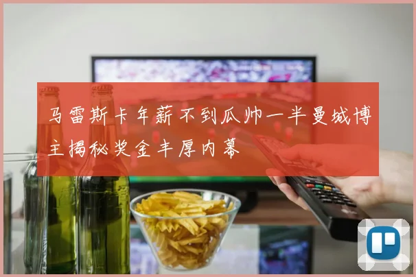 马雷斯卡年薪不到瓜帅一半曼城博主揭秘奖金丰厚内幕