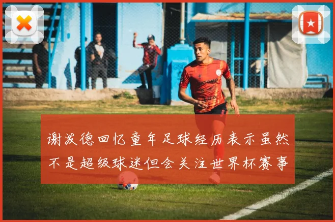 谢泼德回忆童年足球经历表示虽然不是超级球迷但会关注世界杯赛事