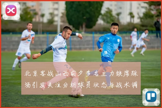 北京客战山西前夕多名主力缺席踩场引发关注分析球员状态与战术调整