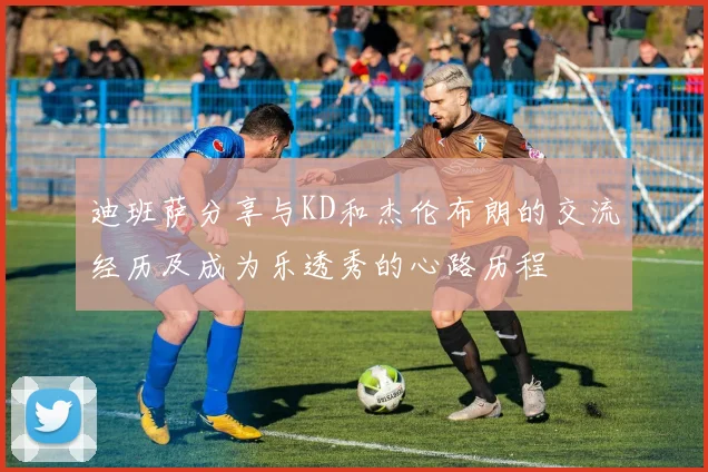 迪班萨分享与KD和杰伦布朗的交流经历及成为乐透秀的心路历程