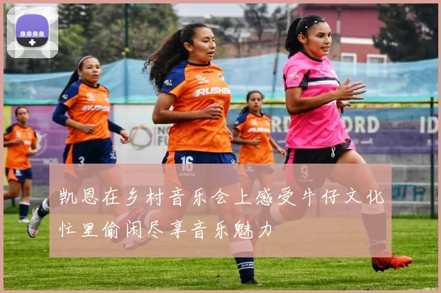 凯恩在乡村音乐会上感受牛仔文化忙里偷闲尽享音乐魅力