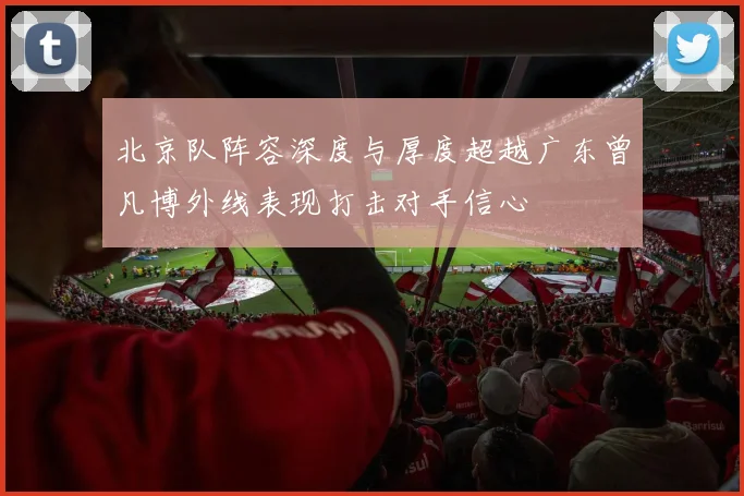 北京队阵容深度与厚度超越广东曾凡博外线表现打击对手信心