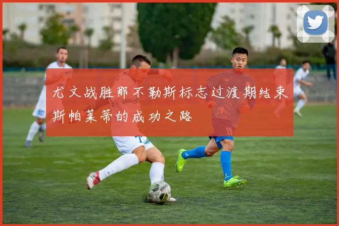 尤文战胜那不勒斯标志过渡期结束斯帕莱蒂的成功之路