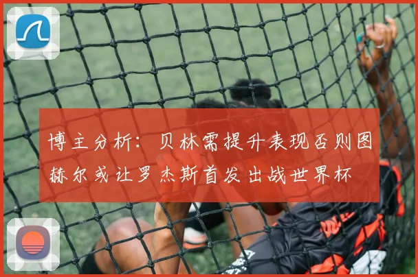 博主分析：贝林需提升表现否则图赫尔或让罗杰斯首发出战世界杯