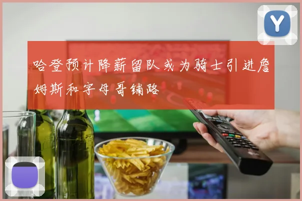 哈登预计降薪留队或为骑士引进詹姆斯和字母哥铺路