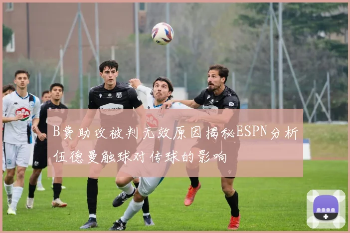 B费助攻被判无效原因揭秘ESPN分析伍德曼触球对传球的影响