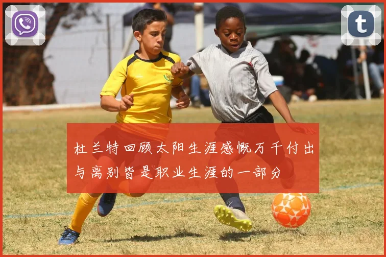 杜兰特回顾太阳生涯感慨万千付出与离别皆是职业生涯的一部分