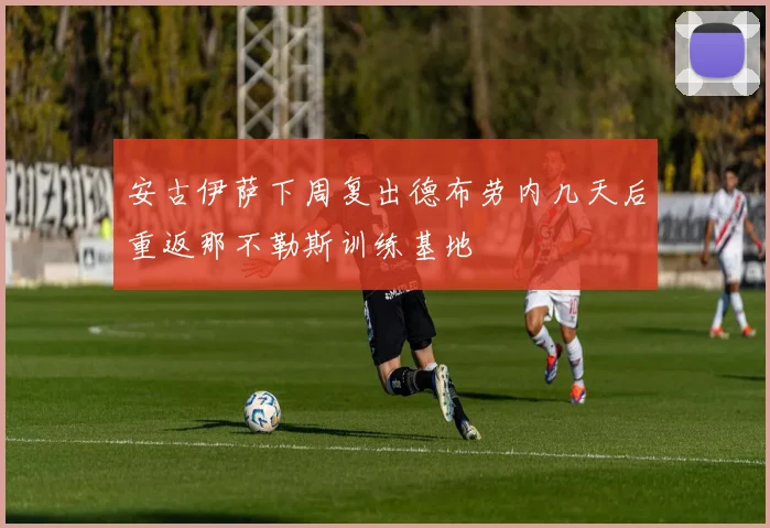 安古伊萨下周复出德布劳内几天后重返那不勒斯训练基地