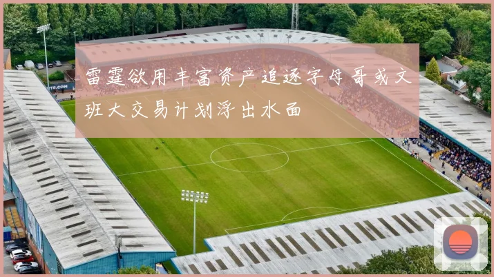 雷霆欲用丰富资产追逐字母哥或文班大交易计划浮出水面