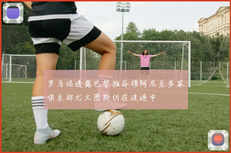 罗马诺透露巴黎推荐穆阿尼至多家俱乐部尤文图斯仍在追逐中