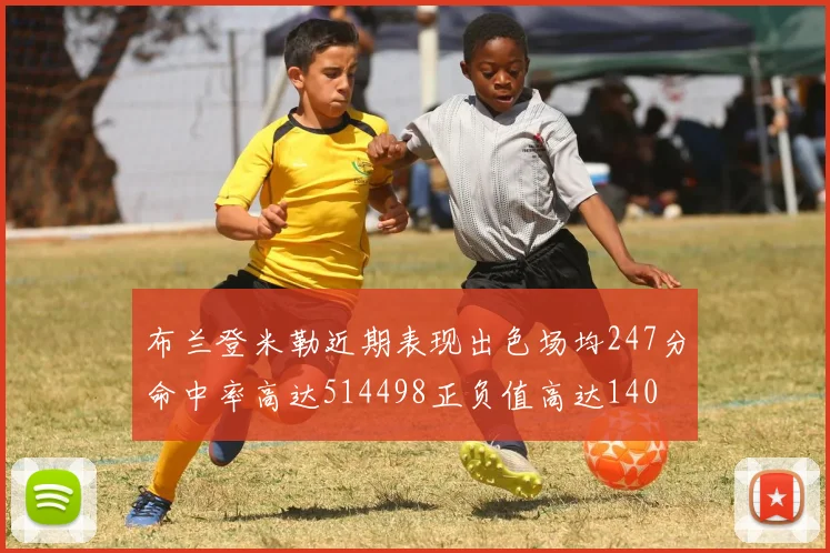 布兰登米勒近期表现出色场均247分命中率高达514498正负值高达140