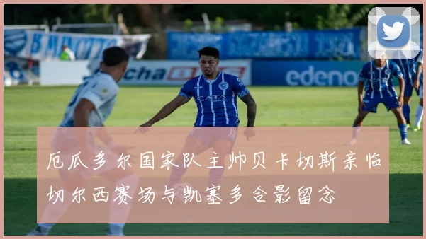厄瓜多尔国家队主帅贝卡切斯亲临切尔西赛场与凯塞多合影留念