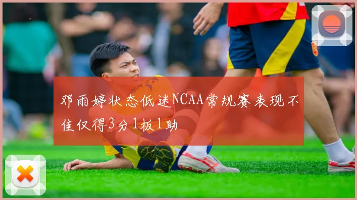 邓雨婷状态低迷NCAA常规赛表现不佳仅得3分1板1助
