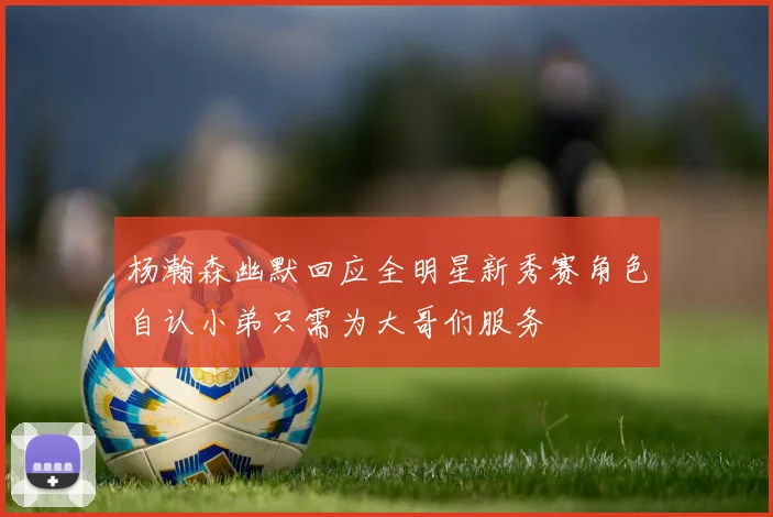 杨瀚森幽默回应全明星新秀赛角色自认小弟只需为大哥们服务