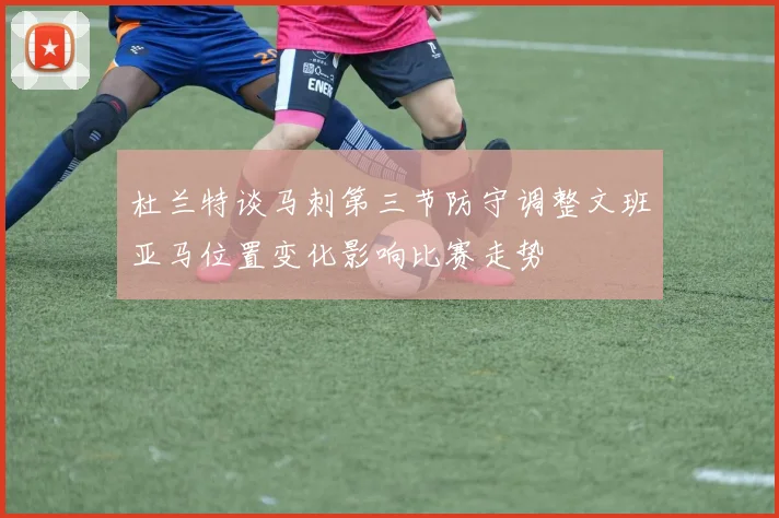 杜兰特谈马刺第三节防守调整文班亚马位置变化影响比赛走势